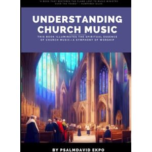 Ekpo, Psalmdavid UNDERSTANDING CHURCH MUSIC: Find Your Place in the Ministry of Songs Ekpo, Psalmdavid UNDERSTANDING CHURCH MUSIC: Find Your Place in the Ministry of Songs