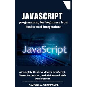 A. Champagne, Michael JavaScript programming for beginners from basics to ai integrations: A Complete Guide to Modern JavaScript, Smart Automation, and AI-Powered Web Development (NextGen Codex) A. Champagne, Michael JavaScript programming for beginners from basics to ai integrations: A Complete Guide to Modern JavaScript, Smart Automation, and AI-Powered Web Development (NextGen Codex)
