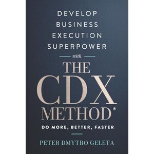 Geleta, Peter Dmytro Develop Business Execution Superpower With The CDX Method: Do More, Better, Faster — Proven Framework for Business Growth and Leadership Excellence Geleta, Peter Dmytro Develop Business Execution Superpower With The CDX Method: Do More, Better, Faster — Proven Framework for Business Growth and Leadership Excellence