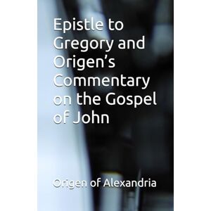 Alexandria, Origen of Epistle to Gregory and Origen’s Commentary on the Gospel of John Alexandria, Origen of Epistle to Gregory and Origen’s Commentary on the Gospel of John