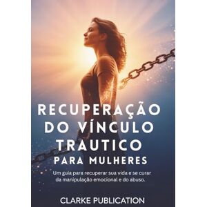 Publication, Clarke Recuperação do Vínculo Trautico para Mulheres: Um guia para recuperar sua vida e se curar da manipulação emocional e do abuso. Publication, Clarke Recuperação do Vínculo Trautico para Mulheres: Um guia para recuperar sua vida e se curar da manipulação emocional e do abuso.