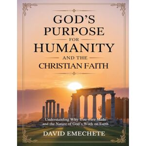 Emechete, David God's Purpose For Humanity and The Christian Faith: Understanding Why You Were Made and The Nature of God's Work on Earth Emechete, David God's Purpose For Humanity and The Christian Faith: Understanding Why You Were Made and The Nature of God's Work on Earth