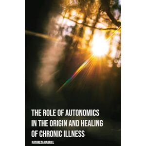 Gabriel, Natureza The Role of Autonomics in the Origin and Healing of Chronic Illness (Autonomics Handbooks) Gabriel, Natureza The Role of Autonomics in the Origin and Healing of Chronic Illness (Autonomics Handbooks)