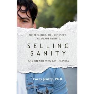Jentry Ph.D., Corey Selling Sanity: The Troubled-Teen Industry, the Insane Profits, and the Kids Who Pay the Price Jentry Ph.D., Corey Selling Sanity: The Troubled-Teen Industry, the Insane Profits, and the Kids Who Pay the Price