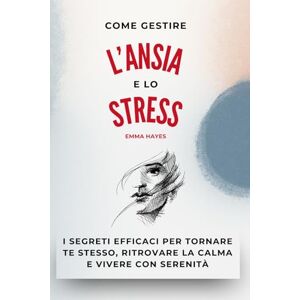 Hayer, Emma Come Gestire L'ansia e lo Stress: Strategie pratiche per calmare mente e corpo, superare l’ansia quotidiana e ritrovare serenità, presenza e libertà interiore. Hayer, Emma Come Gestire L'ansia e lo Stress: Strategie pratiche per calmare mente e corpo, superare l’ansia quotidiana e ritrovare serenità, presenza e libertà interiore.