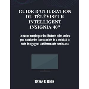R. HINES, BRYAN GUIDE D'UTILISATION DU TÉLÉVISEUR INTELLIGENT INSIGNIA 40": Le manuel complet pour les débutants et les seniors pour maîtriser les fonctionnalités de ... de réglage et la télécommande vocale Alexa R. HINES, BRYAN GUIDE D'UTILISATION DU TÉLÉVISEUR INTELLIGENT INSIGNIA 40": Le manuel complet pour les débutants et les seniors pour maîtriser les fonctionnalités de ... de réglage et la télécommande vocale Alexa