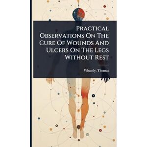 Practical Observations On The Cure Of Wounds And Ulcers On The Legs Without Rest Practical Observations On The Cure Of Wounds And Ulcers On The Legs Without Rest