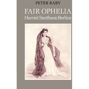 Raby, Peter Fair Ophelia: A Life of Harriet Smithson Berlioz Raby, Peter Fair Ophelia: A Life of Harriet Smithson Berlioz