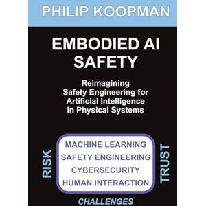 Koopman, Philip Embodied AI Safety: Reimagining safety engineering for artificial intelligence in physical systems Koopman, Philip Embodied AI Safety: Reimagining safety engineering for artificial intelligence in physical systems