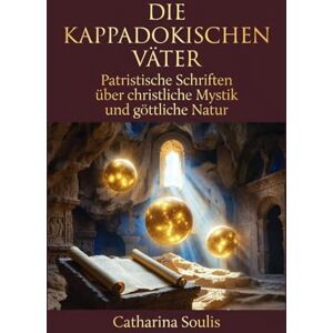 Soulis, Catharina Die Kappadokischen Väter : Patristische Schriften über christliche Mystik und göttliche Natur: Osttheologie, orthodoxe Heilige und Weisheit der frühen Kirche für moderne Leser verstehen Soulis, Catharina Die Kappadokischen Väter : Patristische Schriften über christliche Mystik und göttliche Natur: Osttheologie, orthodoxe Heilige und Weisheit der frühen Kirche für moderne Leser verstehen