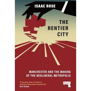 Isaac Rose The Rentier City: Manchester and the Making of the Neoliberal Metropolis: Making Modern Manchester Isaac Rose The Rentier City: Manchester and the Making of the Neoliberal Metropolis: Making Modern Manchester