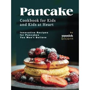 Alcorn, Yannick Pancake Cookbook for Kids and Kids at Heart: Innovative Recipes for Pancakes You Won't Believe Alcorn, Yannick Pancake Cookbook for Kids and Kids at Heart: Innovative Recipes for Pancakes You Won't Believe