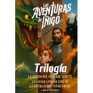 Escobar Magaña, Luis Gerardo Las Aventuras de Íñigo: TRILOGÍA PRIMERA: La orden del General Cortés, La Lucha contra Sertar y La Batalla del Fuegotauro. Escobar Magaña, Luis Gerardo Las Aventuras de Íñigo: TRILOGÍA PRIMERA: La orden del General Cortés, La Lucha contra Sertar y La Batalla del Fuegotauro.
