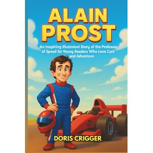 Crigger, Doris Alain Prost Biography: An Inspiring Illustrated Story of the Professor of Speed for Young Readers Who Love Cars and Adventure (Inspiring Athletes Story for Young Readers) Crigger, Doris Alain Prost Biography: An Inspiring Illustrated Story of the Professor of Speed for Young Readers Who Love Cars and Adventure (Inspiring Athletes Story for Young Readers)
