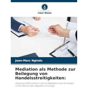 Ngindu, Jean-Marc Mediation als Methode zur Beilegung von Handelsstreitigkeiten: Analysis of the Uniform Act on Mediation and its impact in the Democratic Republic of Congo Ngindu, Jean-Marc Mediation als Methode zur Beilegung von Handelsstreitigkeiten: Analysis of the Uniform Act on Mediation and its impact in the Democratic Republic of Congo