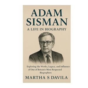 Davila, Martha S Adam Sisman: A Life in Biography (Unofficial Biography): Exploring the Works, Legacy, and Influence of One of Britain’s Most Respected Biographers Davila, Martha S Adam Sisman: A Life in Biography (Unofficial Biography): Exploring the Works, Legacy, and Influence of One of Britain’s Most Respected Biographers