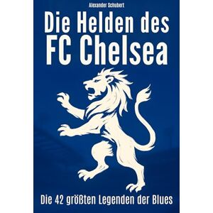 Schubert, Alexander Die Helden des FC Chelsea: Die 42 größten Legenden der Blues Schubert, Alexander Die Helden des FC Chelsea: Die 42 größten Legenden der Blues