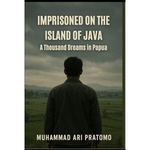 Pratomo, Muhammad Ari IMPRISONED ON THE ISLAND OF JAVA: A Thousand Dreams in Papua Pratomo, Muhammad Ari IMPRISONED ON THE ISLAND OF JAVA: A Thousand Dreams in Papua