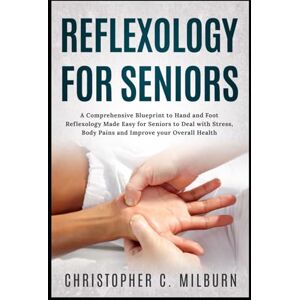 Milburn, Christopher Reflexology For Seniors: A Comprehensive Blueprint to Hand and Foot Reflexology Made Easy for Seniors to Deal with Stress, Body Pains and Improve Your Overall Health Milburn, Christopher Reflexology For Seniors: A Comprehensive Blueprint to Hand and Foot Reflexology Made Easy for Seniors to Deal with Stress, Body Pains and Improve Your Overall Health