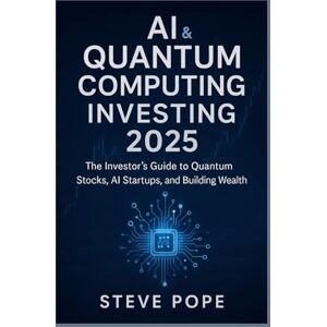 Pope, Steve AI & Quantum Computing Investing 2025: The Investor’s Guide to Quantum Stocks, AI Startups, and Building Wealth Pope, Steve AI & Quantum Computing Investing 2025: The Investor’s Guide to Quantum Stocks, AI Startups, and Building Wealth
