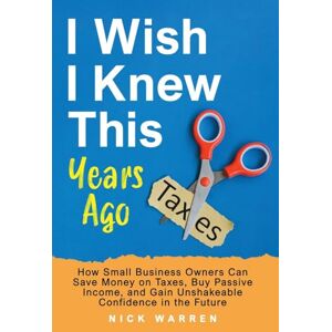 Warren, Nick I Wish I Knew This Years Ago: How Small Business Owners Can Save Money on Taxes, Buy Passive Income, and Gain Unshakeable Confidence in the Future Warren, Nick I Wish I Knew This Years Ago: How Small Business Owners Can Save Money on Taxes, Buy Passive Income, and Gain Unshakeable Confidence in the Future