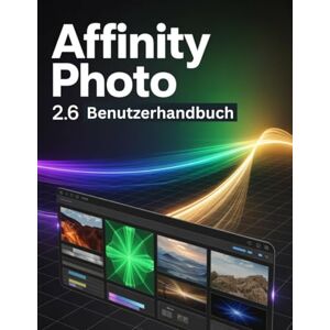 Watson, Scarlett R. Affinity Photo 2.6 Benutzerhandbuch: Ein Schritt-für-Schritt-Handbuch für Anfänger und Fortgeschrittene zur Erkundung der Kernfunktionen, innovativer Methoden, praktischer Ratschläge und nahtloser Watson, Scarlett R. Affinity Photo 2.6 Benutzerhandbuch: Ein Schritt-für-Schritt-Handbuch für Anfänger und Fortgeschrittene zur Erkundung der Kernfunktionen, innovativer Methoden, praktischer Ratschläge und nahtloser