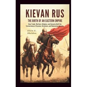 E. Sheldon, Elvin Kievan Rus:The Birth of an Eastern Empire: How Trade, Warfare, Faith, and Dynasty Forged the Foundations of Russian, Ukrainian, and Belarusian Identity E. Sheldon, Elvin Kievan Rus:The Birth of an Eastern Empire: How Trade, Warfare, Faith, and Dynasty Forged the Foundations of Russian, Ukrainian, and Belarusian Identity