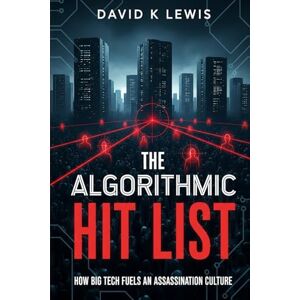 Lewis, David K The Algorithmic Hit List: How Big Tech Fuels an Assassination Culture Lewis, David K The Algorithmic Hit List: How Big Tech Fuels an Assassination Culture