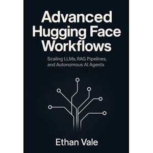 Vale, Ethan Advanced Hugging Face Workflows: Scaling LLMs, RAG Pipelines, and Autonomous AI Agents Vale, Ethan Advanced Hugging Face Workflows: Scaling LLMs, RAG Pipelines, and Autonomous AI Agents