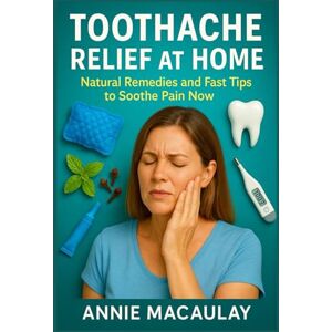 MACAULAY, ANNIE TOOTHACHE RELIEF AT HOME: Natural Remedies and Fast Tips to Soothe Pain Now MACAULAY, ANNIE TOOTHACHE RELIEF AT HOME: Natural Remedies and Fast Tips to Soothe Pain Now