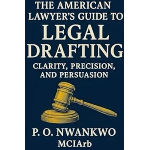 Nwankwo MCIArb, P. O. The American Lawyer’s Guide to Legal Drafting: Clarity, Precision, and Persuasion Nwankwo MCIArb, P. O. The American Lawyer’s Guide to Legal Drafting: Clarity, Precision, and Persuasion