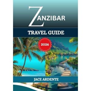 ARDENTE, JACE ZANZIBAR TRAVEL GUIDE 2026: The Exotic Islands of Tanzania Jewel of the Indian Ocean ARDENTE, JACE ZANZIBAR TRAVEL GUIDE 2026: The Exotic Islands of Tanzania Jewel of the Indian Ocean