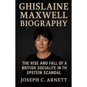 C. ARNETT, JOSEPH GHISLAINE MAXWELL BIOGRAPHY: The Rise And Fall Of A British Socialite In The Epstein Scandal C. ARNETT, JOSEPH GHISLAINE MAXWELL BIOGRAPHY: The Rise And Fall Of A British Socialite In The Epstein Scandal