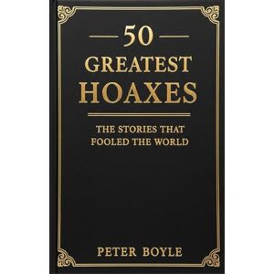 Boyle, Peter 50 Greatest Hoaxes: The Stories That Fooled the World Famous Historical Hoaxes, Scams, and Bizarre but True History Boyle, Peter 50 Greatest Hoaxes: The Stories That Fooled the World Famous Historical Hoaxes, Scams, and Bizarre but True History