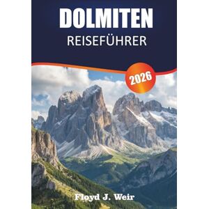 J. WEIR, FLOYD DOLOMITEN REISEFÜHRER 2026: Entdecken Sie Wanderwege, Via-Ferrata-Trails und Talstädte in Norditalien J. WEIR, FLOYD DOLOMITEN REISEFÜHRER 2026: Entdecken Sie Wanderwege, Via-Ferrata-Trails und Talstädte in Norditalien