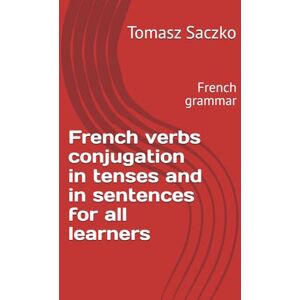 Saczko, Tomasz French verbs conjugation in tenses and in sentences for all learners: French grammar Saczko, Tomasz French verbs conjugation in tenses and in sentences for all learners: French grammar