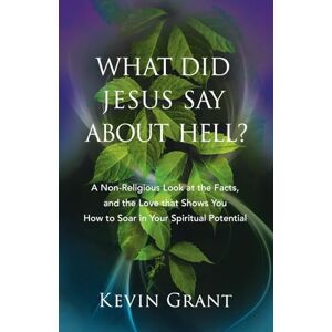 Grant, Kevin What Did Jesus Say About Hell?: A Non-Religious Look at the Facts, and the Love that Shows You How to Soar in Your Spiritual Potential Grant, Kevin What Did Jesus Say About Hell?: A Non-Religious Look at the Facts, and the Love that Shows You How to Soar in Your Spiritual Potential