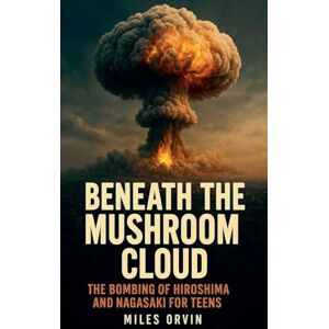Orvin, Miles Beneath the Mushroom Cloud: The Bombing of Hiroshima and Nagasaki For Teens Orvin, Miles Beneath the Mushroom Cloud: The Bombing of Hiroshima and Nagasaki For Teens