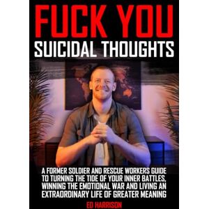 Harrison, Ed Fuck You Suicidal Thoughts: A Former Soldier and Rescue Workers Guide to Turning the Tide of your Inner Battles, Winning the Emotional War and Living an Extraordinary Life of Greater Meaning Harrison, Ed Fuck You Suicidal Thoughts: A Former Soldier and Rescue Workers Guide to Turning the Tide of your Inner Battles, Winning the Emotional War and Living an Extraordinary Life of Greater Meaning