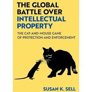 Sell, Susan K. The Global Battle Over Intellectual Property: The Cat-and-Mouse Game of Protection and Enforcement Sell, Susan K. The Global Battle Over Intellectual Property: The Cat-and-Mouse Game of Protection and Enforcement