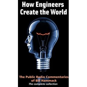 Hammack, William S. How engineers create the world: Bill Hammack's public radio commentaries Hammack, William S. How engineers create the world: Bill Hammack's public radio commentaries