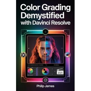 James, Philip Color Grading Demystified with DaVinci Resolve: A Step-by-Step Guide to Mastering Log Footage Using an Intuitive Node-Based Workflow James, Philip Color Grading Demystified with DaVinci Resolve: A Step-by-Step Guide to Mastering Log Footage Using an Intuitive Node-Based Workflow