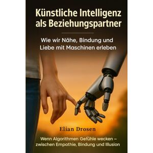 Drosen, Elian Künstliche Intelligenz als Beziehungspartner Wie wir Nähe, Bindung und Liebe mit Maschinen erleben Drosen, Elian Künstliche Intelligenz als Beziehungspartner Wie wir Nähe, Bindung und Liebe mit Maschinen erleben