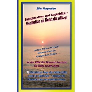 Morgenstern, Elian Zwischen Atem und Augenblick Meditation als Kunst des Alltags: Innere Ruhe und mehr Gelassenheit im Alltäglichen finden Morgenstern, Elian Zwischen Atem und Augenblick Meditation als Kunst des Alltags: Innere Ruhe und mehr Gelassenheit im Alltäglichen finden