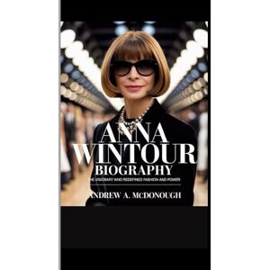 A. McDonough, Andrew ANNA WINTOUR BIOGRAPHY: The Visionary Who Redefined Fashion and Power A. McDonough, Andrew ANNA WINTOUR BIOGRAPHY: The Visionary Who Redefined Fashion and Power
