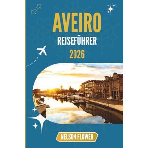 FLOWER, NELSON AVEIRO REISEFÜHRER 2026: Ein Wandteppich aus Kanälen, Kultur und Süßigkeiten FLOWER, NELSON AVEIRO REISEFÜHRER 2026: Ein Wandteppich aus Kanälen, Kultur und Süßigkeiten