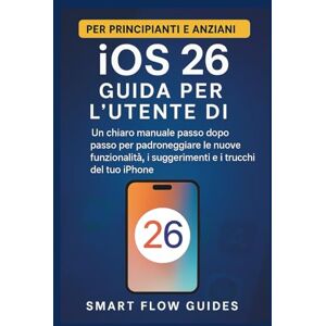Guides, Smart Flow Guida per l'utente di iOS 26: Un chiaro manuale passo dopo passo per padroneggiare le nuove funzionalità, i suggerimenti e i trucchi del tuo iPhone per principianti e anziani Guides, Smart Flow Guida per l'utente di iOS 26: Un chiaro manuale passo dopo passo per padroneggiare le nuove funzionalità, i suggerimenti e i trucchi del tuo iPhone per principianti e anziani
