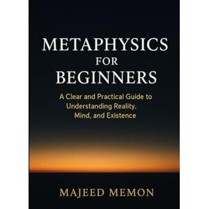 Memon, Majeed Metaphysics for Beginners: A Clear and Practical Guide to Understanding Reality, Mind, and Existence (Philosophy) Memon, Majeed Metaphysics for Beginners: A Clear and Practical Guide to Understanding Reality, Mind, and Existence (Philosophy)