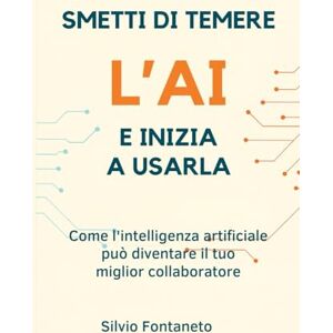Fontaneto, Silvio SMETTI DI TEMERE l'AI E INIZIA A USARLA: Come l'intelligenza artificiale può diventare il tuo miglior collaboratore Fontaneto, Silvio SMETTI DI TEMERE l'AI E INIZIA A USARLA: Come l'intelligenza artificiale può diventare il tuo miglior collaboratore