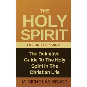 Brady, M. Nicholas The Holy Spirit: The Definitive Guide To The Holy Spirit In The Christian Life Brady, M. Nicholas The Holy Spirit: The Definitive Guide To The Holy Spirit In The Christian Life
